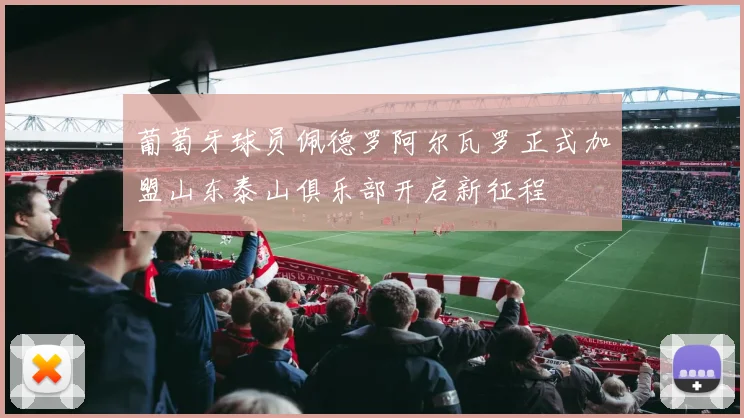 葡萄牙球员佩德罗阿尔瓦罗正式加盟山东泰山俱乐部开启新征程