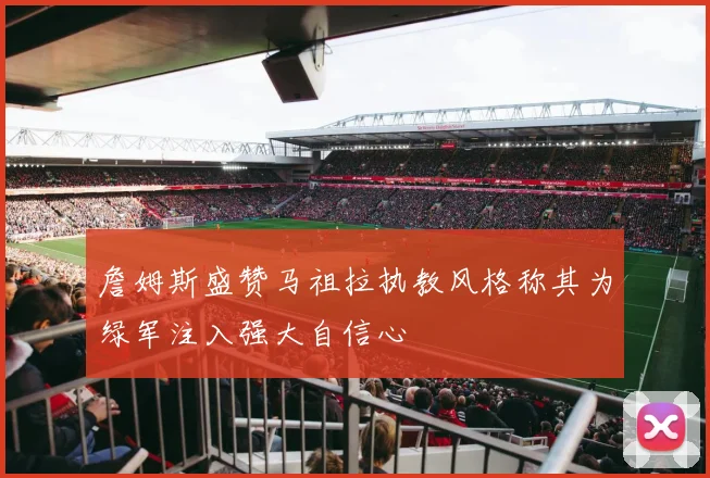 詹姆斯盛赞马祖拉执教风格称其为绿军注入强大自信心