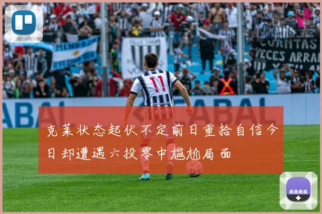 克莱状态起伏不定前日重拾自信今日却遭遇六投零中尴尬局面