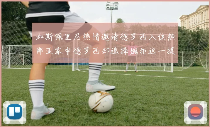 加斯佩里尼热情邀请德罗西入住热那亚家中德罗西却选择婉拒这一提议