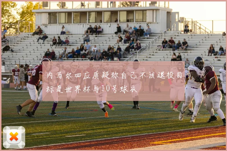 内马尔回应质疑称自己不该退役目标是世界杯与10号球衣