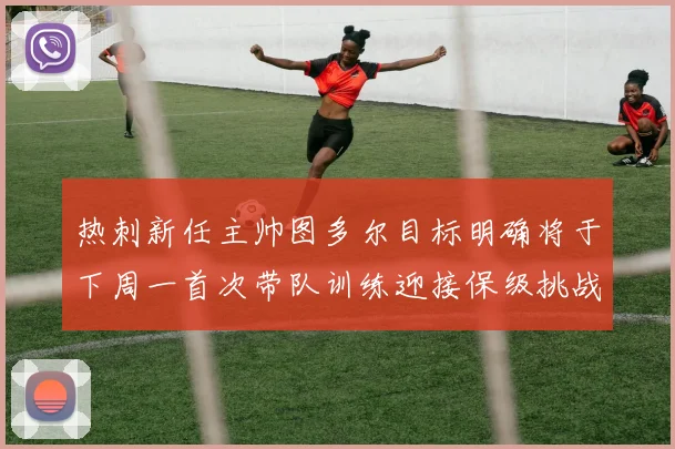 热刺新任主帅图多尔目标明确将于下周一首次带队训练迎接保级挑战