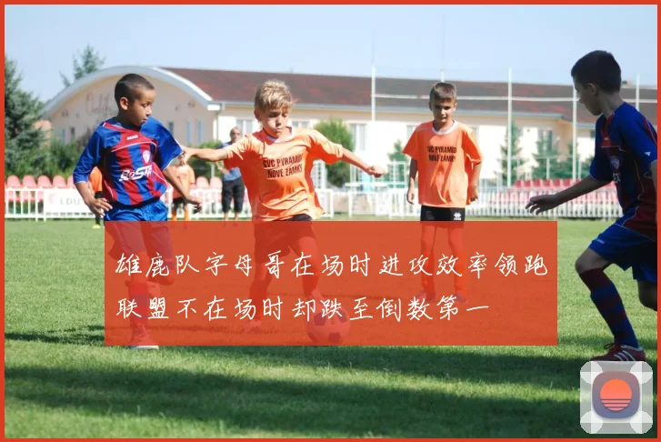 雄鹿队字母哥在场时进攻效率领跑联盟不在场时却跌至倒数第一