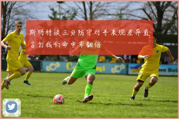 斯玛特谈三分防守对手表现差异直言打我们命中率翻倍