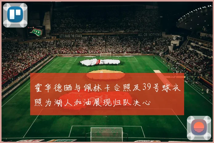 霍华德晒与佩林卡合照及39号球衣照为湖人加油展现归队决心