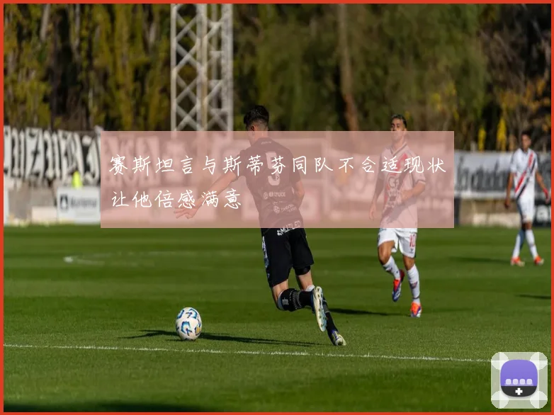 赛斯坦言与斯蒂芬同队不合适现状让他倍感满意