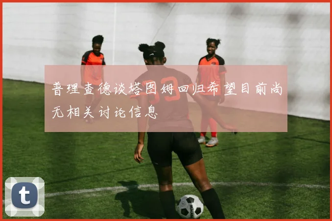 普理查德谈塔图姆回归希望目前尚无相关讨论信息