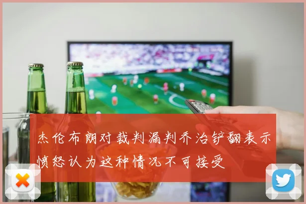 杰伦布朗对裁判漏判乔治铲翻表示愤怒认为这种情况不可接受