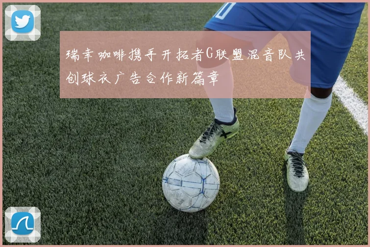 瑞幸咖啡携手开拓者G联盟混音队共创球衣广告合作新篇章