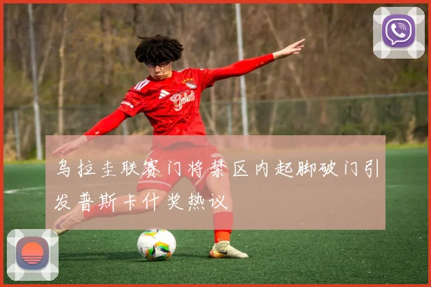 乌拉圭联赛门将禁区内起脚破门引发普斯卡什奖热议