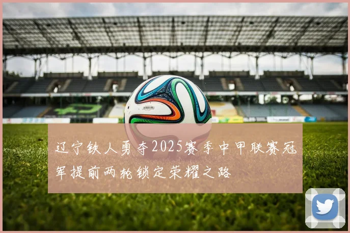 辽宁铁人勇夺2025赛季中甲联赛冠军提前两轮锁定荣耀之路
