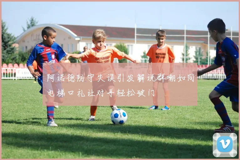 阿诺德防守失误引发解说群嘲如同电梯口礼让对手轻松破门