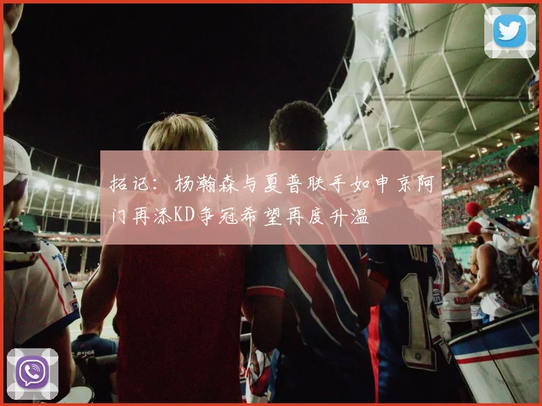 拓记：杨瀚森与夏普联手如申京阿门再添KD争冠希望再度升温