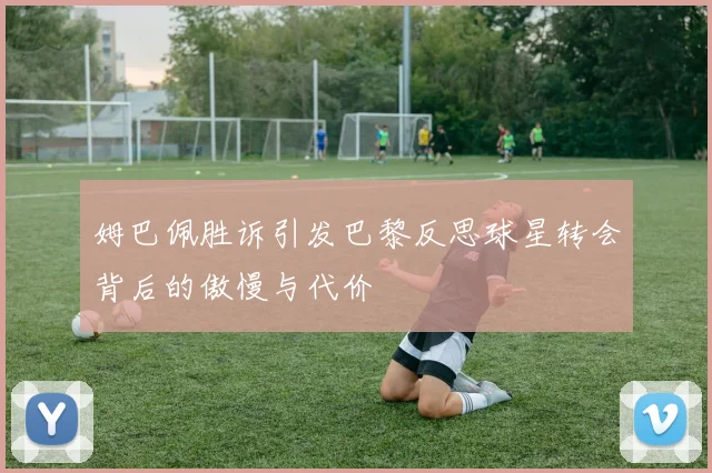 姆巴佩胜诉引发巴黎反思球星转会背后的傲慢与代价