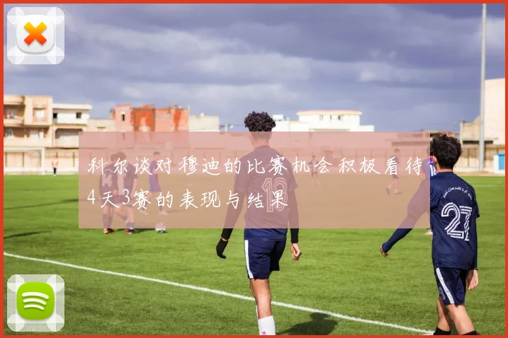 科尔谈对穆迪的比赛机会积极看待4天3赛的表现与结果