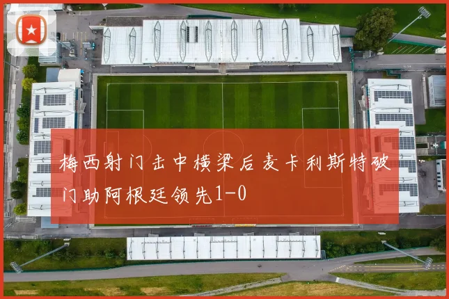 梅西射门击中横梁后麦卡利斯特破门助阿根廷领先1-0