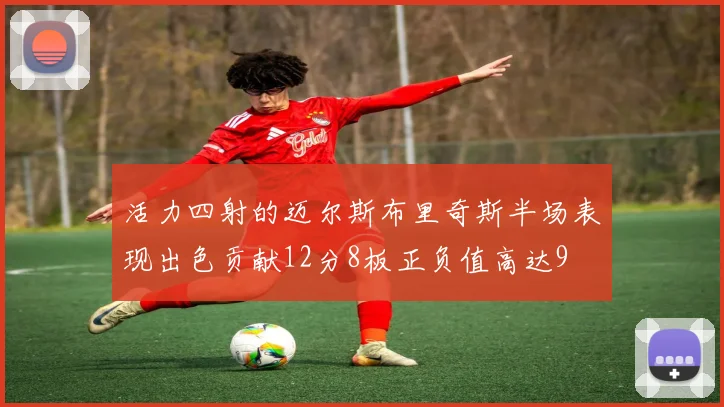 活力四射的迈尔斯布里奇斯半场表现出色贡献12分8板正负值高达9