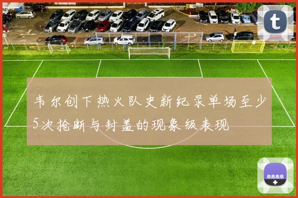 韦尔创下热火队史新纪录单场至少5次抢断与封盖的现象级表现