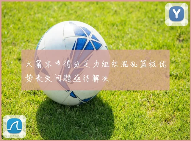 火箭末节得分乏力组织混乱篮板优势丧失问题亟待解决